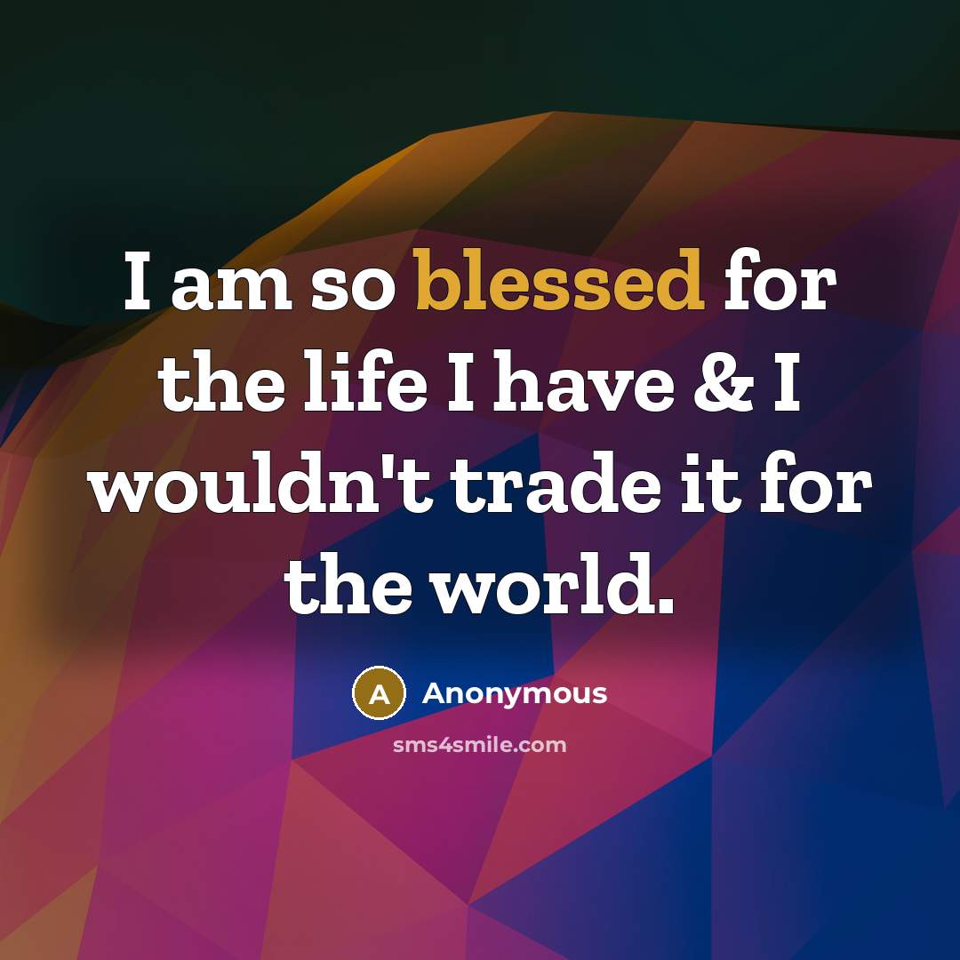 “I am so blessed for the life I have & I wouldn't trade it for the world.” quote by Anonymous