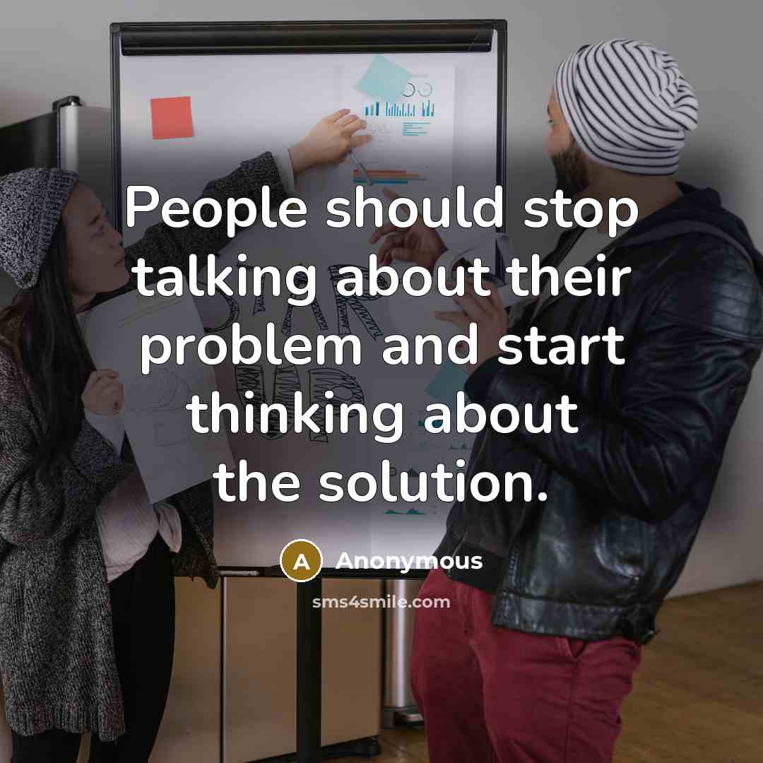 “People should stop talking about their problem and start thinking about the solution.” quote by Anonymous