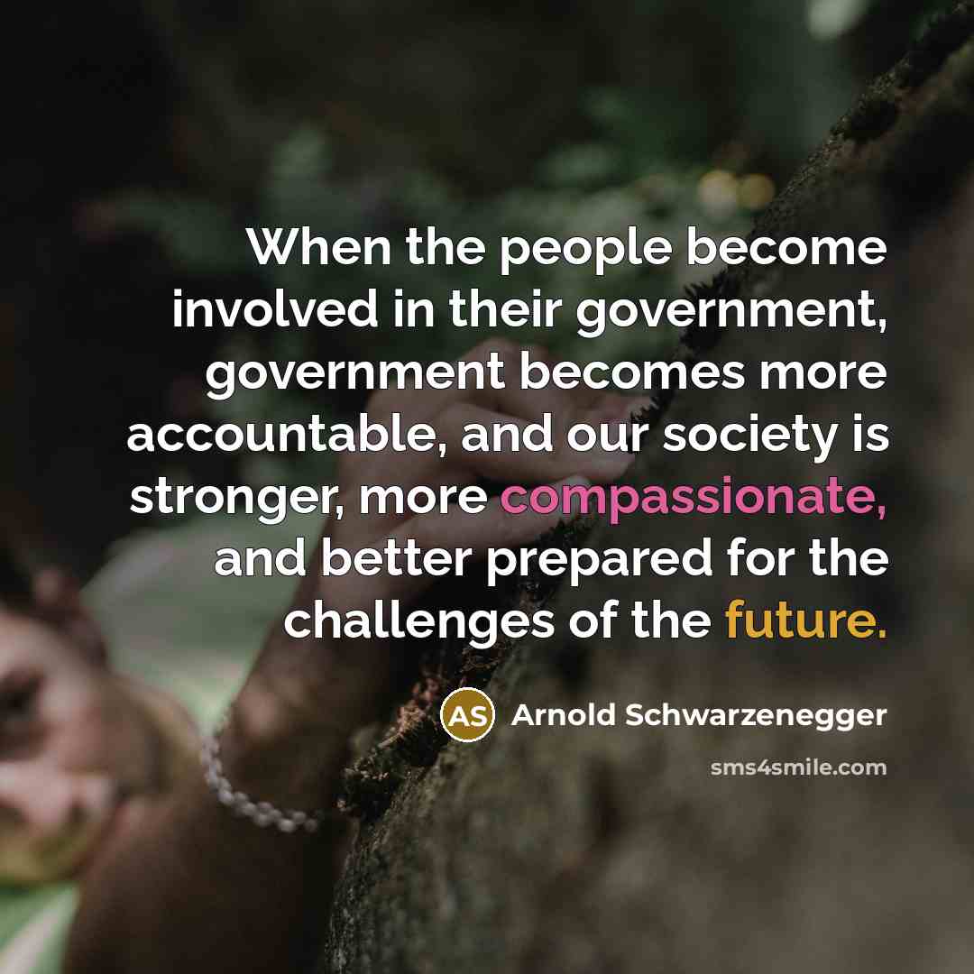 “When the people become involved in their government, government becomes more accountable, and our society is stronger, more compassionate, and better prepared for the challenges of the future.” quote by Arnold Schwarzenegger