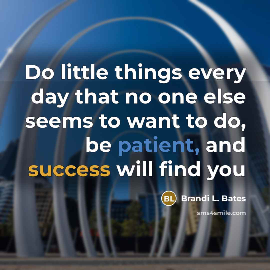 “Do little things every day that no one else seems to want to do, be patient, and success will find you” quote by Brandi L. Bates