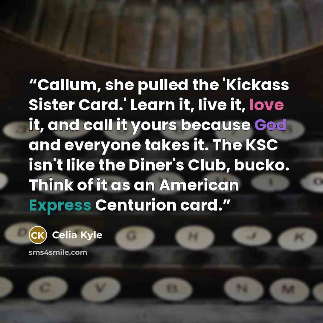 “Callum, she pulled the 'Kickass Sister Card.' Learn it, live it, love it, and call it yours because God and everyone takes it. The KSC isn't like the Diner's Club, bucko. Think of it as an American Express Centurion card.” quote by Celia Kyle