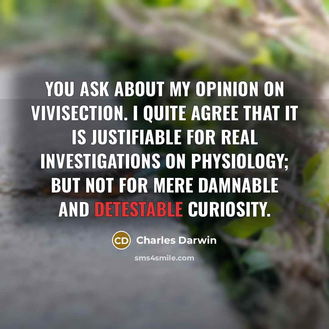“You ask about my opinion on vivisection. I quite agree that it is justifiable for real investigations on physiology; but not for mere damnable and detestable curiosity.” quote by Charles Darwin