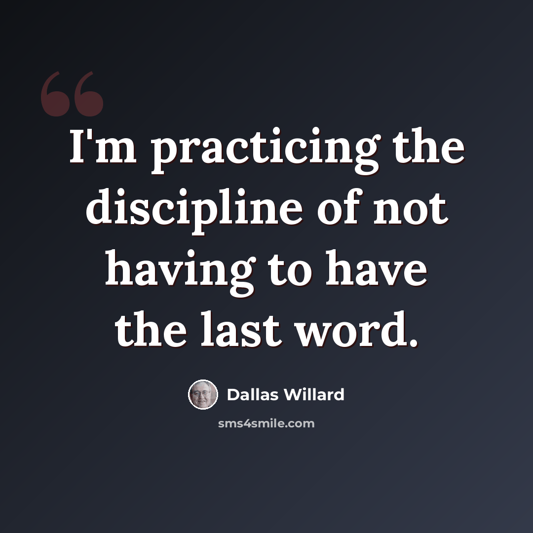 “I'm practicing the discipline of not having to have the last word.” quote by Dallas Willard