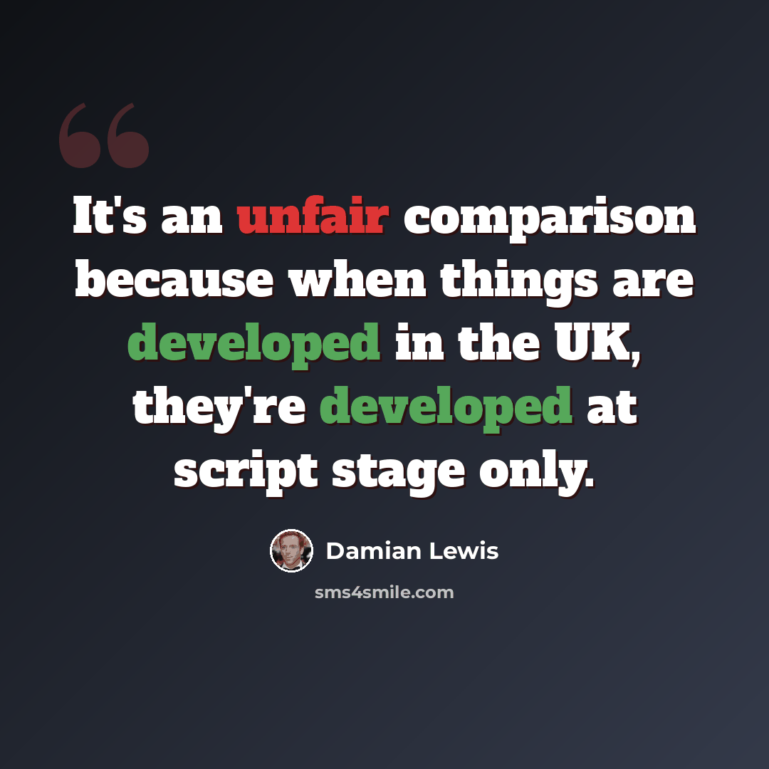 “It's an unfair comparison because when things are developed in the UK, they're developed at script stage only.” quote by Damian Lewis