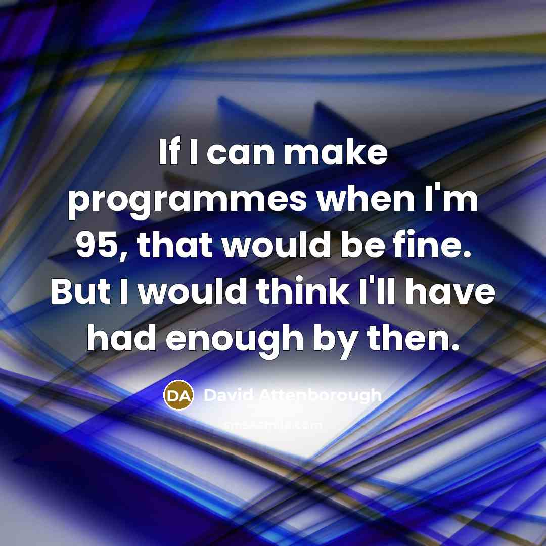 “If I can make programmes when I'm 95, that would be fine. But I would think I'll have had enough by then.” quote by David Attenborough