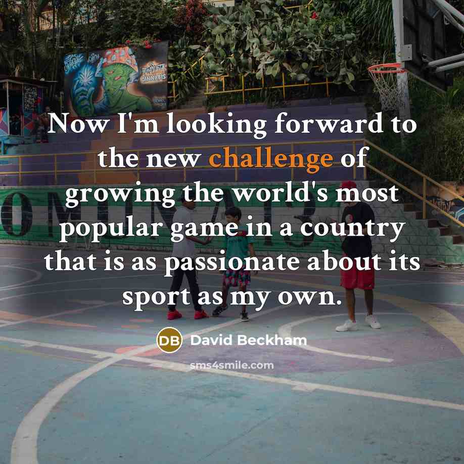 “Now I'm looking forward to the new challenge of growing the world's most popular game in a country that is as passionate about its sport as my own.” quote by David Beckham