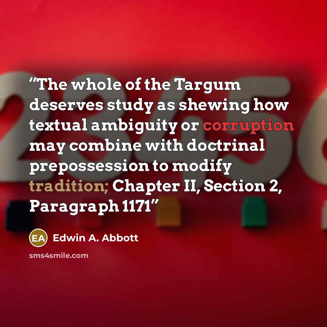 “The whole of the Targum deserves study as shewing how textual ambiguity or corruption may combine with doctrinal prepossession to modify tradition; Chapter II, Section 2, Paragraph 1171” quote by Edwin A. Abbott