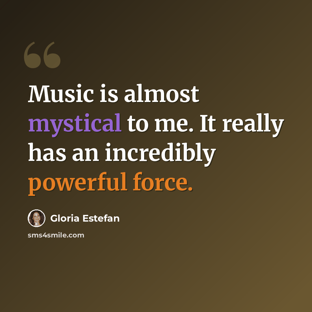 “Music is almost mystical to me. It really has an incredibly powerful force.” quote by Gloria Estefan