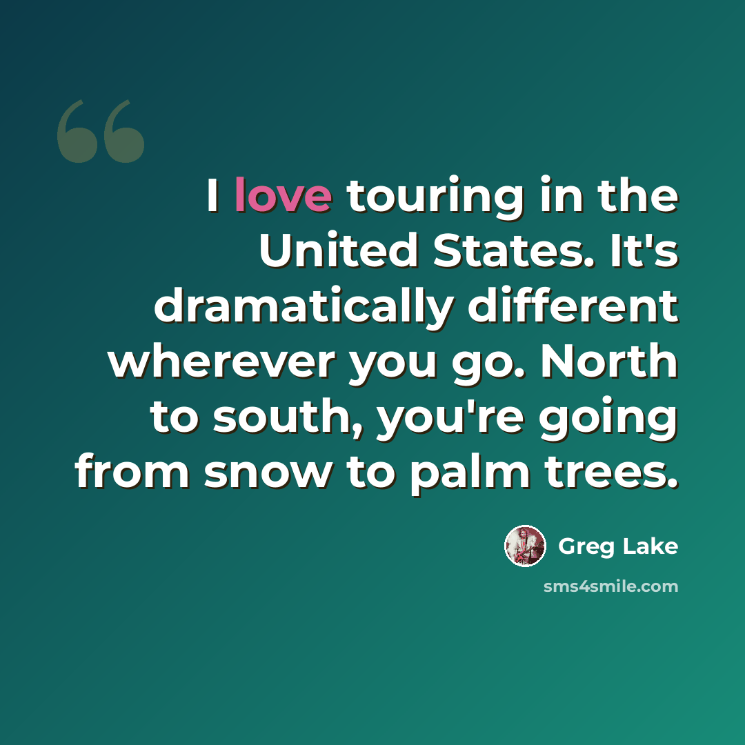 “I love touring in the United States. It's dramatically different wherever you go. North to south, you're going from snow to palm trees.” quote by Greg Lake