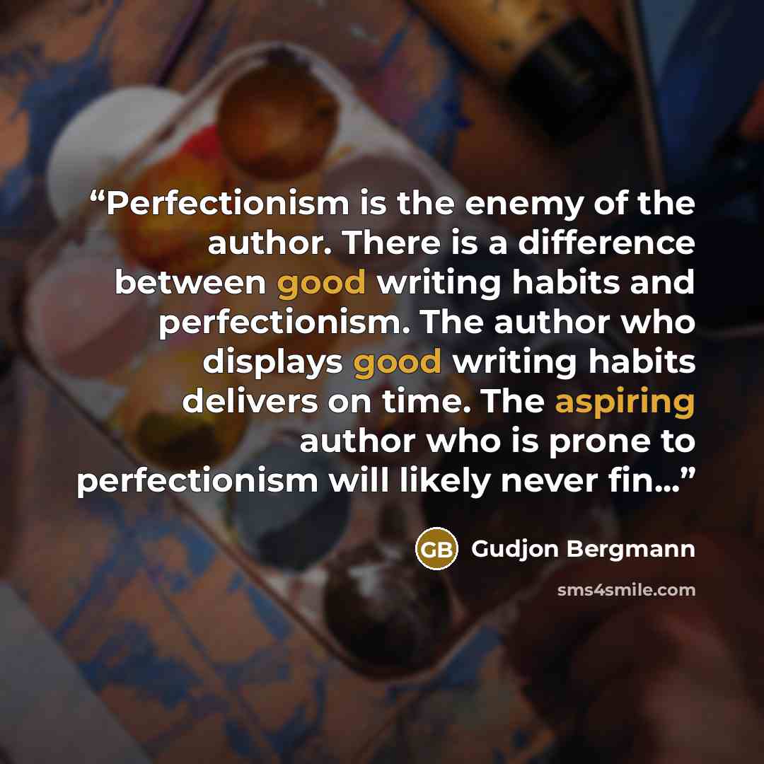 “Perfectionism is the enemy of the author. There is a difference between good writing habits and perfectionism. The author who displays good writing habits delivers on time. The aspiring author who is prone to perfectionism will likely never fin...” quote by Gudjon Bergmann
