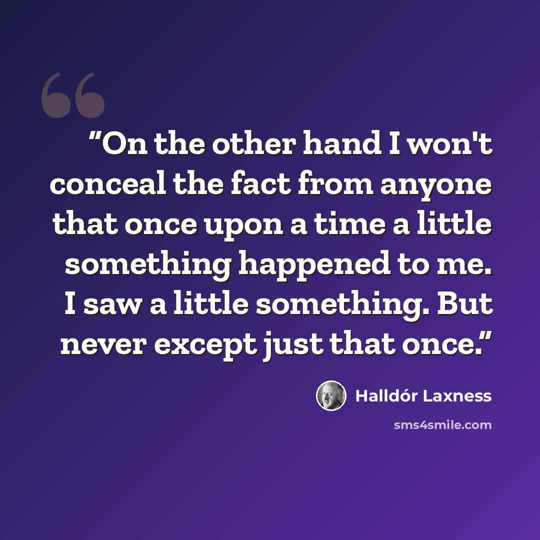 “On the other hand I won't conceal the fact from anyone that once upon a time a little something happened to me. I saw a little something. But never except just that once.” quote by Halldor Laxness