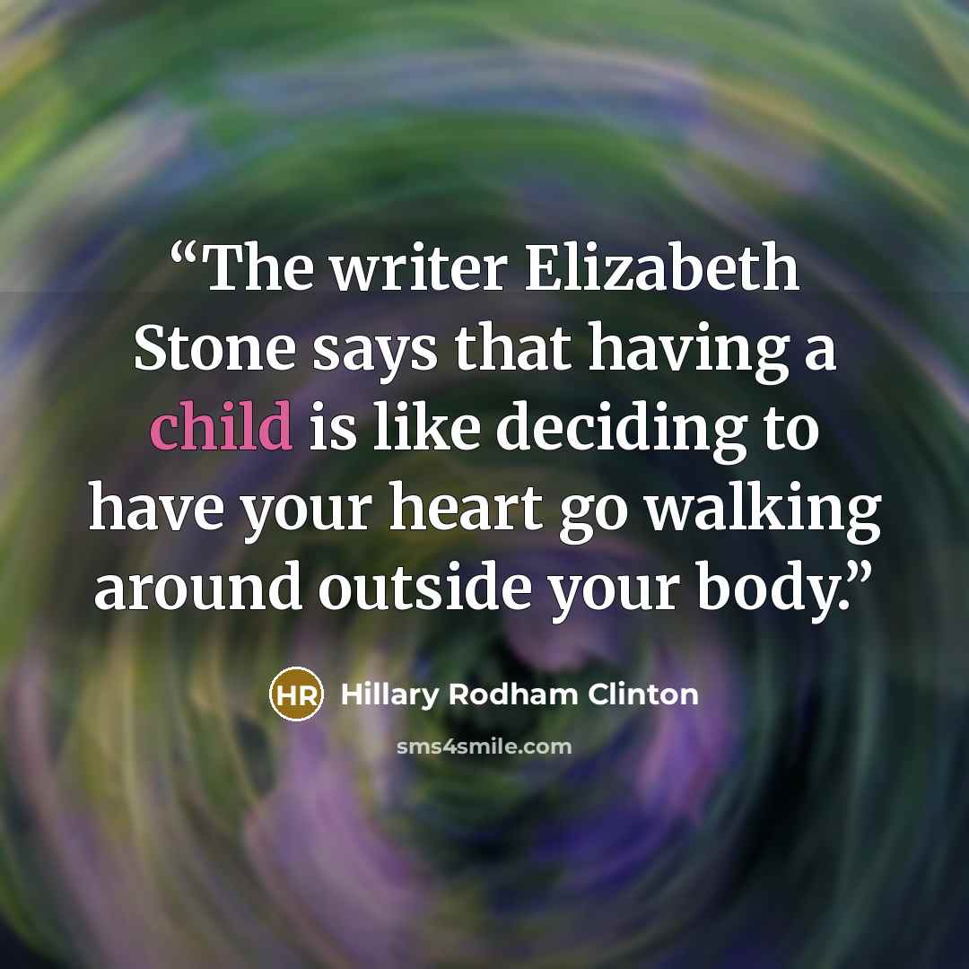 “The writer Elizabeth Stone says that having a child is like deciding to have your heart go walking around outside your body.” quote by Hillary Rodham Clinton