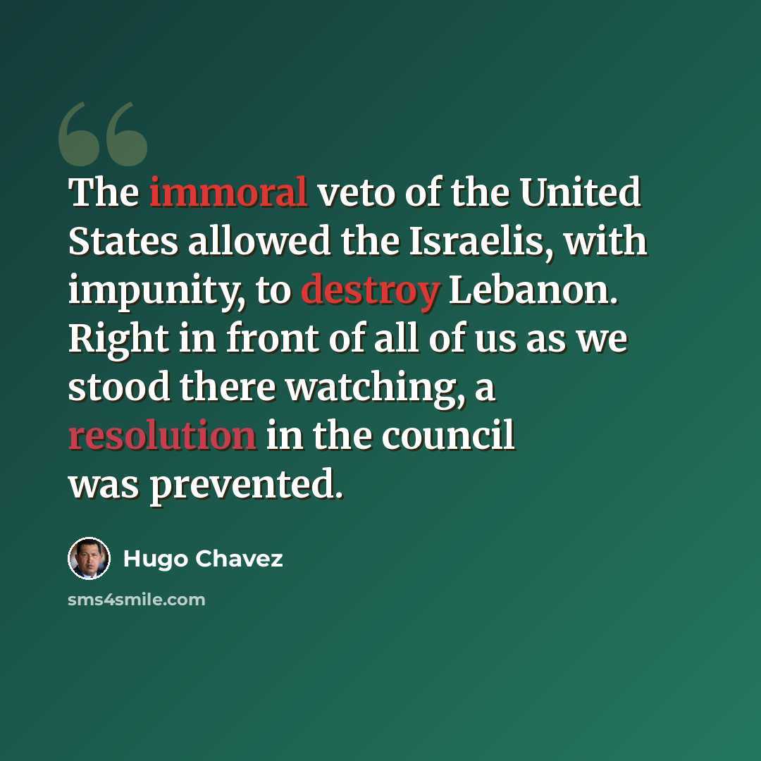 “The immoral veto of the United States allowed the Israelis, with impunity, to destroy Lebanon. Right in front of all of us as we stood there watching, a resolution in the council was prevented.” quote by Hugo Chavez