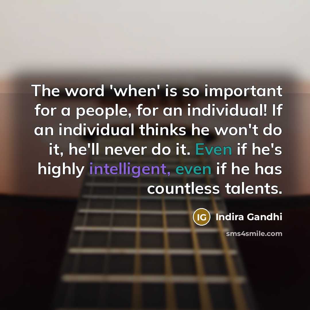 “The word 'when' is so important for a people, for an individual! If an individual thinks he won't do it, he'll never do it. Even if he's highly intelligent, even if he has countless talents.” quote by Indira Gandhi