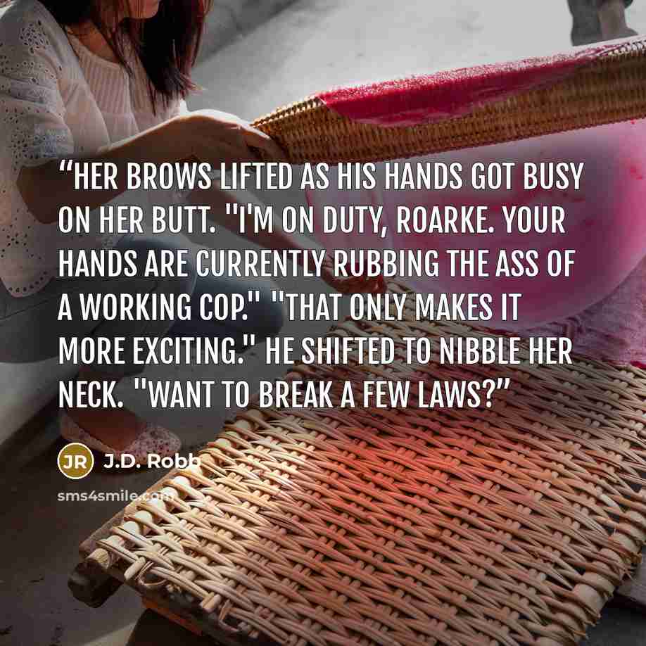 “Her brows lifted as his hands got busy on her butt. "I'm on duty, Roarke. Your hands are currently rubbing the ass of a working cop." "That only makes it more exciting." He shifted to nibble her neck. "Want to break a few laws?” quote by J.D. Robb