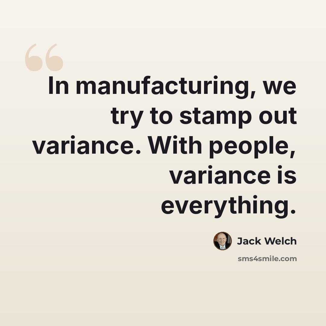 “In manufacturing, we try to stamp out variance. With people, variance is everything.” quote by Jack Welch