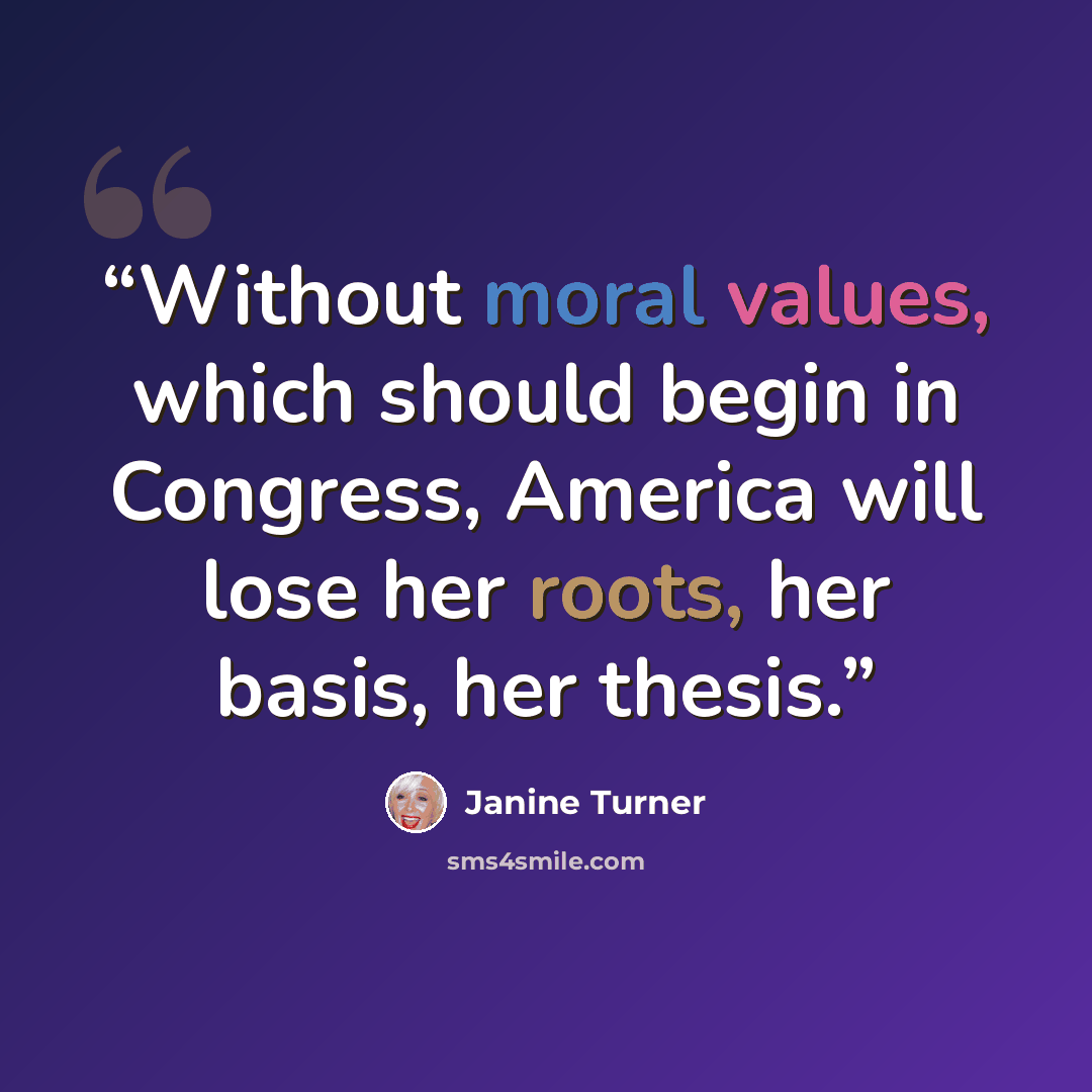 “Without moral values, which should begin in Congress, America will lose her roots, her basis, her thesis.” quote by Janine Turner