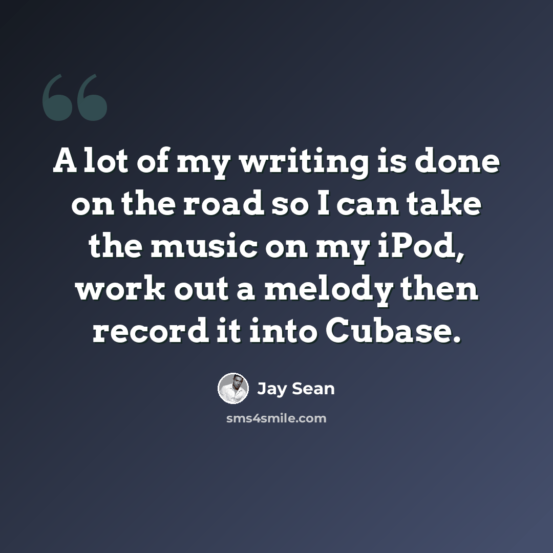 “A lot of my writing is done on the road so I can take the music on my iPod, work out a melody then record it into Cubase.” quote by Jay Sean