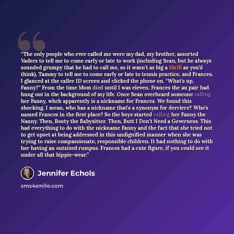 “The only people who ever called me were my dad, my brother, assorted Vaders to tell me to come early or late to work (including Sean, but he always sounded grumpy that he had to call me, so it wasn’t as big a thrill as you’d think), Tammy to tell me to come early or late to tennis practice, and…” quote by Jennifer Echols