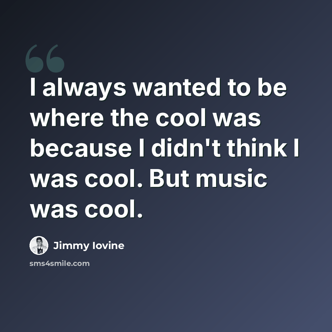 “I always wanted to be where the cool was because I didn't think I was cool. But music was cool.” quote by Jimmy Iovine