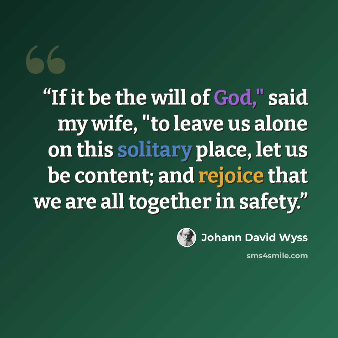 “If it be the will of God," said my wife, "to leave us alone on this solitary place, let us be content; and rejoice that we are all together in safety.” quote by Johann David Wyss