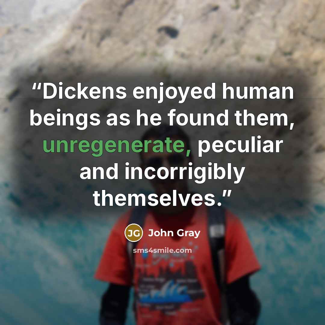 “Dickens enjoyed human beings as he found them, unregenerate, peculiar and incorrigibly themselves.” quote by John Gray