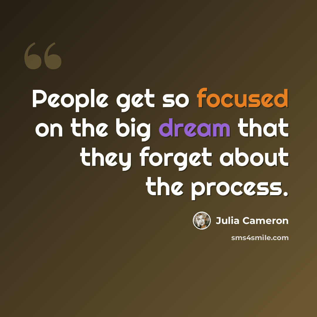 “People get so focused on the big dream that they forget about the process.” quote by Julia Cameron