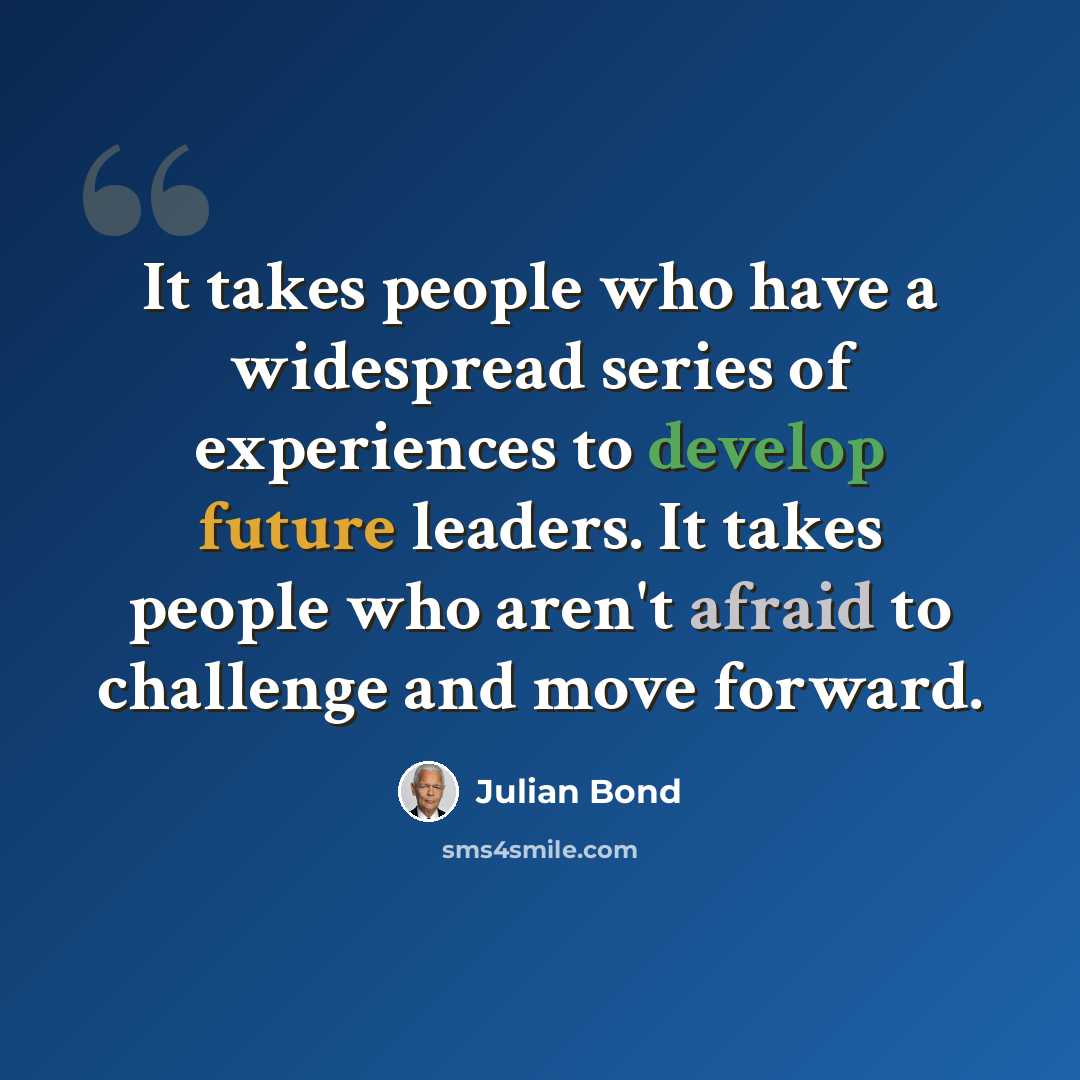 “It takes people who have a widespread series of experiences to develop future leaders. It takes people who aren't afraid to challenge and move forward.” quote by Julian Bond