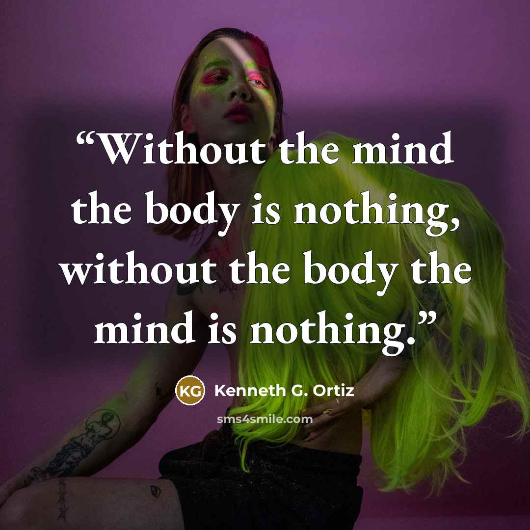 “Without the mind the body is nothing, without the body the mind is nothing.” quote by Kenneth G. Ortiz