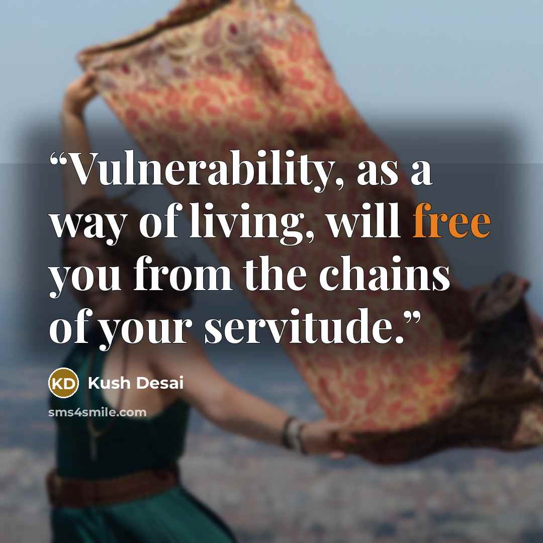 “Vulnerability, as a way of living, will free you from the chains of your servitude.” quote by Kush Desai