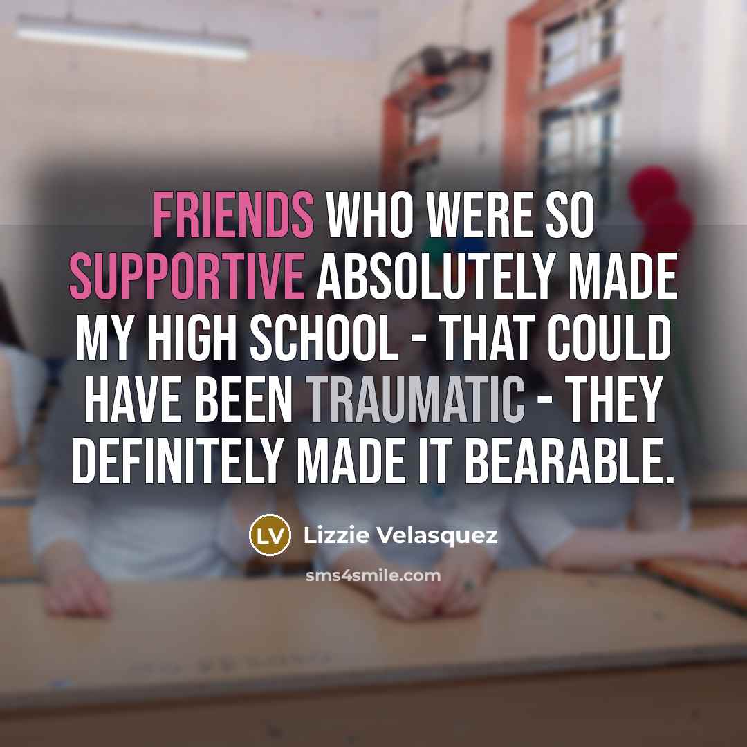 “Friends who were so supportive absolutely made my high school - that could have been traumatic - they definitely made it bearable.” quote by Lizzie Velasquez