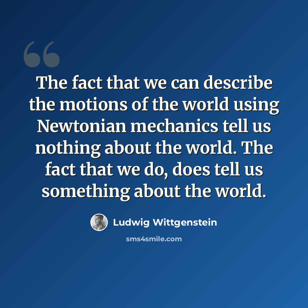 “The fact that we can describe the motions of the world using Newtonian mechanics tell us nothing about the world. The fact that we do, does tell us something about the world.” quote by Ludwig Wittgenstein