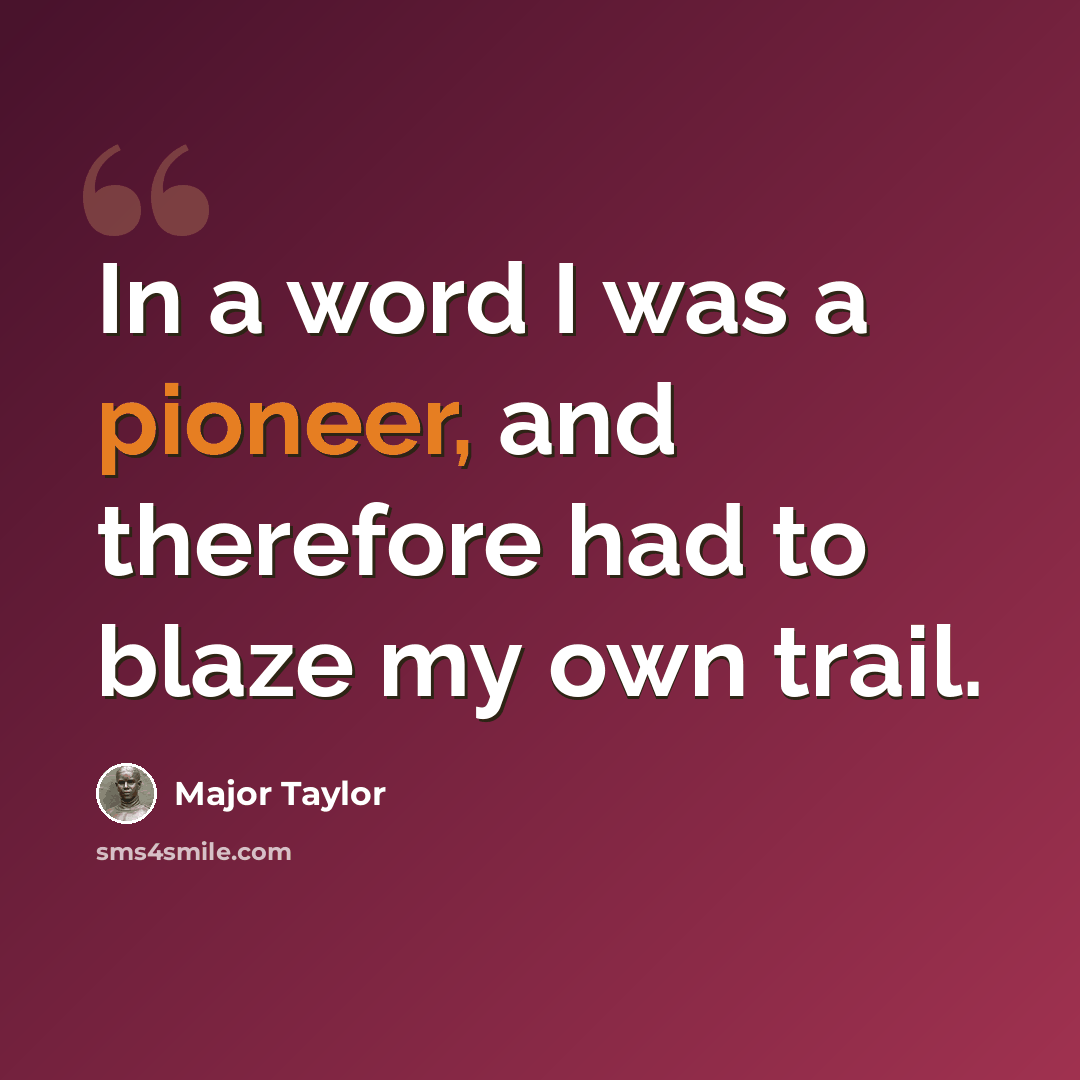 “In a word I was a pioneer, and therefore had to blaze my own trail.” quote by Major Taylor