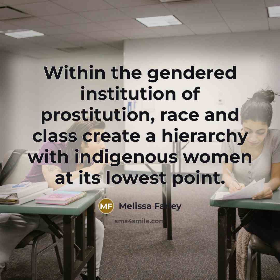 “Within the gendered institution of prostitution, race and class create a hierarchy with indigenous women at its lowest point.” quote by Melissa Farley