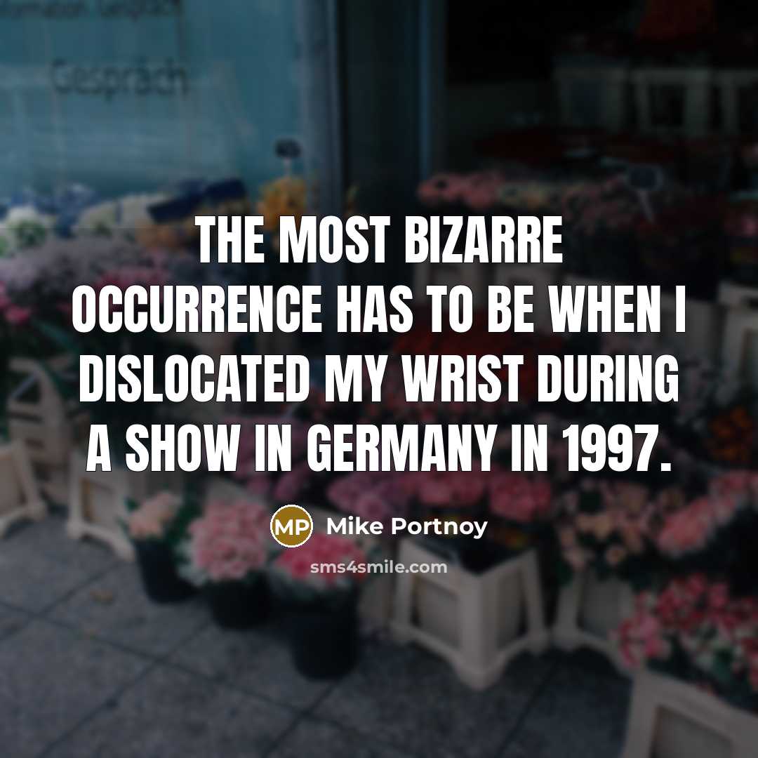 “The most bizarre occurrence has to be when I dislocated my wrist during a show in Germany in 1997.” quote by Mike Portnoy