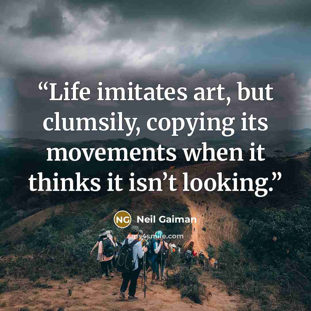 “Life imitates art, but clumsily, copying its movements when it thinks it isn’t looking.” quote by Neil Gaiman