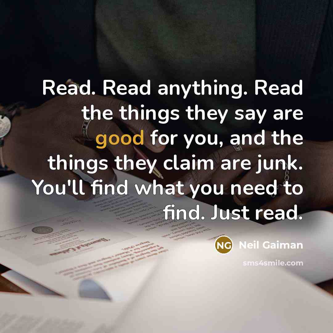 “Read. Read anything. Read the things they say are good for you, and the things they claim are junk. You'll find what you need to find. Just read.” quote by Neil Gaiman