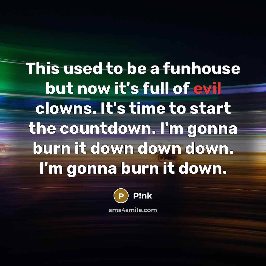 “This used to be a funhouse but now it's full of evil clowns. It's time to start the countdown. I'm gonna burn it down down down. I'm gonna burn it down.” quote by P!nk