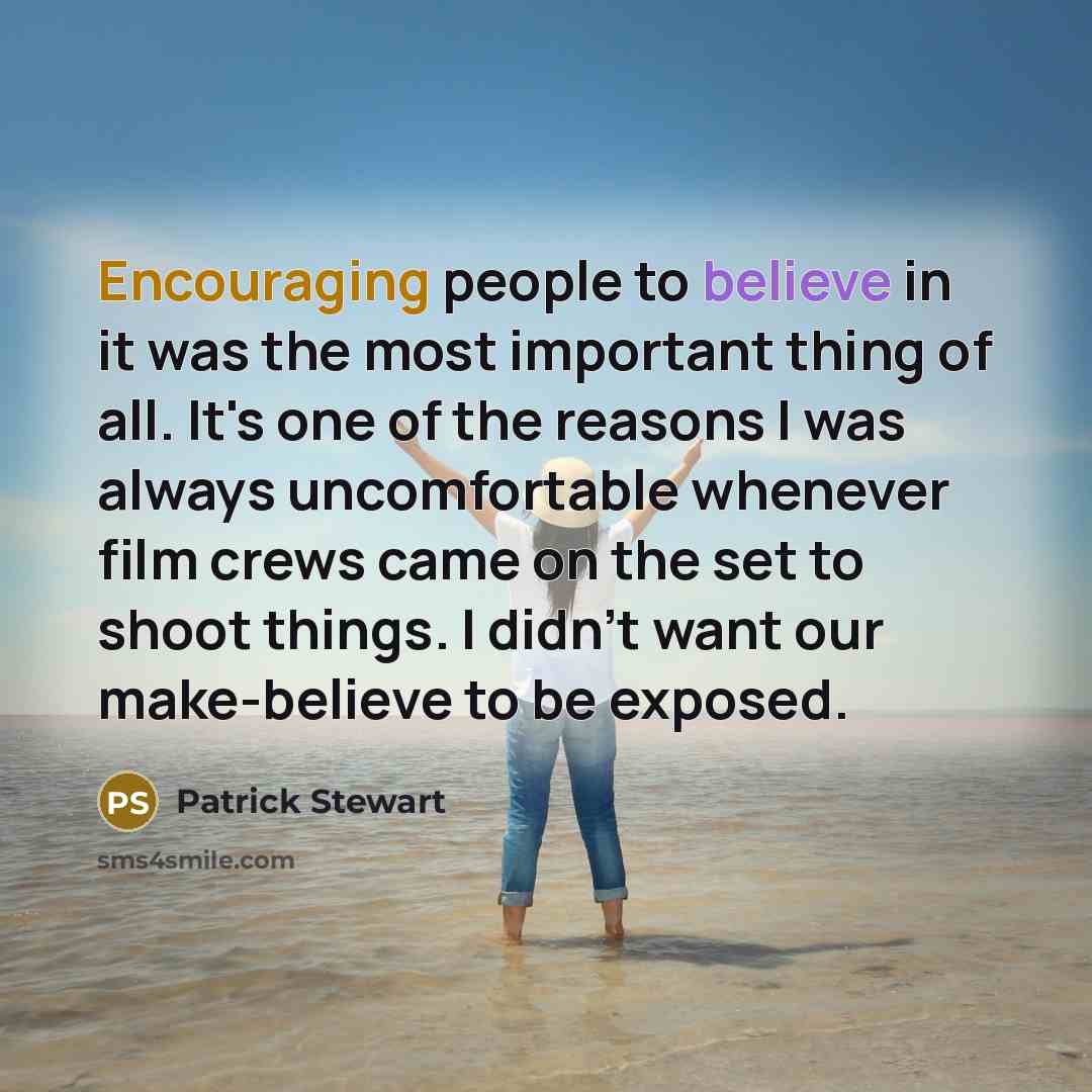 “Encouraging people to believe in it was the most important thing of all. It's one of the reasons I was always uncomfortable whenever film crews came on the set to shoot things. I didn't want our make-believe to be exposed.” quote by Patrick Stewart
