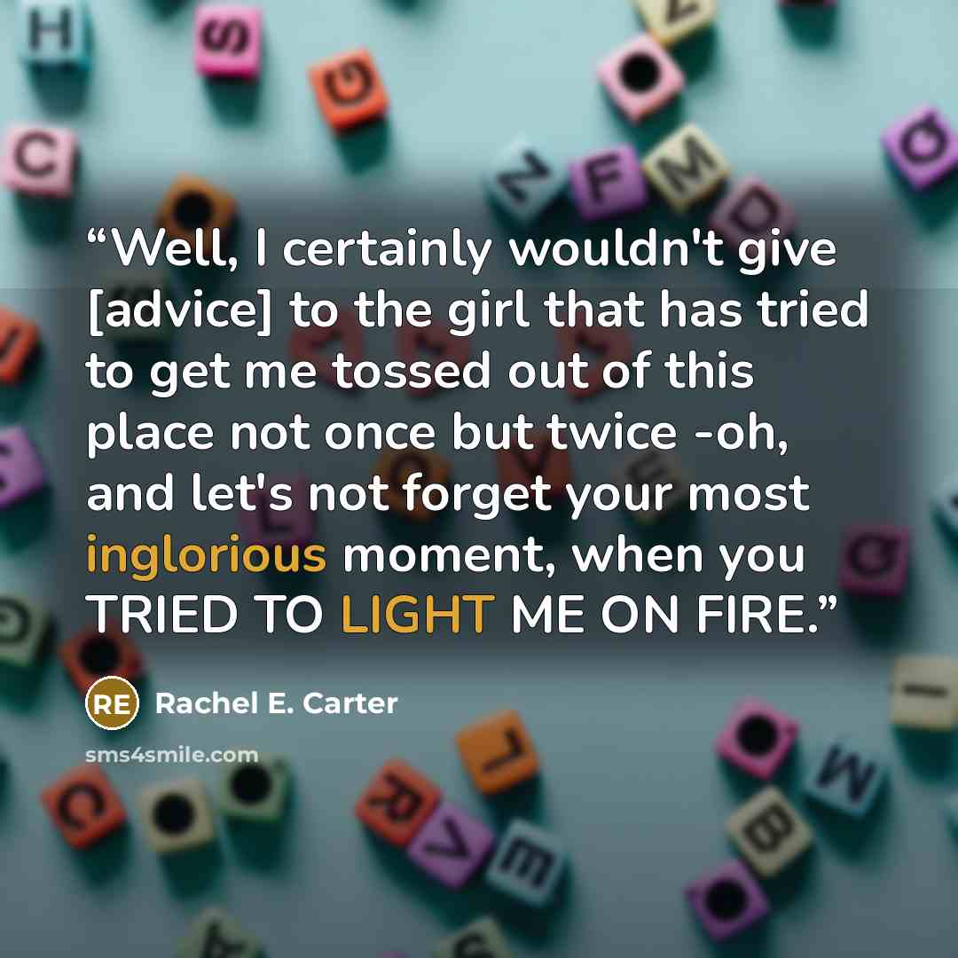 “Well, I certainly wouldn't give [advice] to the girl that has tried to get me tossed out of this place not once but twice -oh, and let's not forget your most inglorious moment, when you TRIED TO LIGHT ME ON FIRE.” quote by Rachel E. Carter