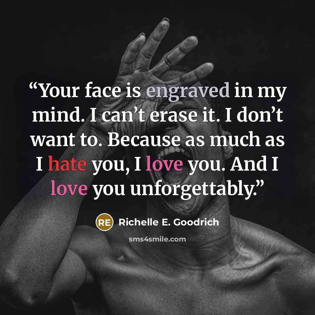 “Your face is engraved in my mind. I can’t erase it. I don’t want to. Because as much as I hate you, I love you. And I love you unforgettably.” quote by Richelle E. Goodrich