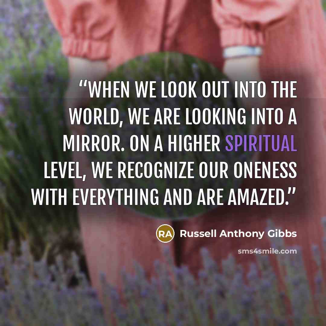 “When we look out into the world, we are looking into a mirror. On a higher spiritual level, we recognize our Oneness with everything and are amazed.” quote by Russell Anthony Gibbs