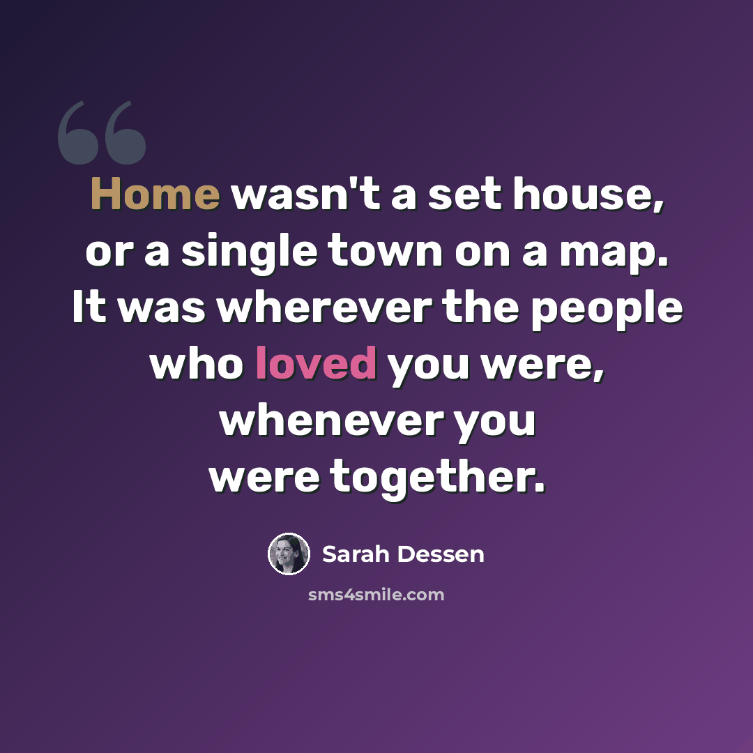 “Home wasn't a set house, or a single town on a map. It was wherever the people who loved you were, whenever you were together.” quote by Sarah Dessen