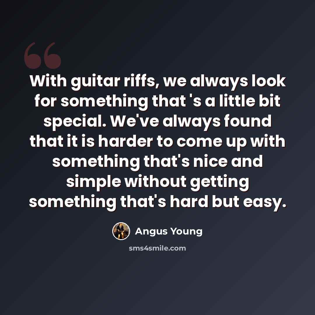 “With guitar riffs, we always look for something that 's a little bit special. We've always found that it is harder to come up with something that's nice and simple without getting something that's hard but easy.” quote by Angus Young