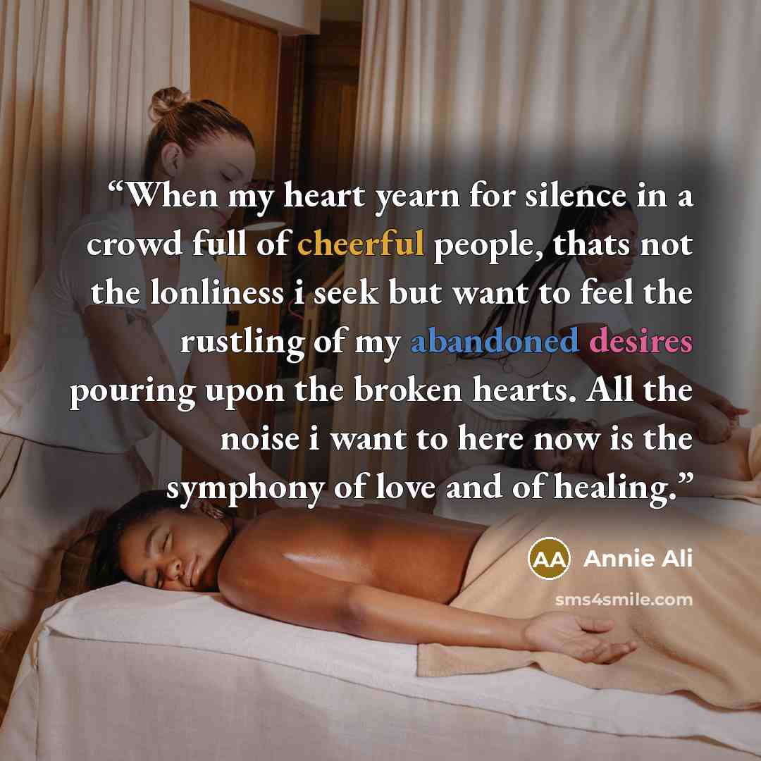 “When my heart yearn for silence in a crowd full of cheerful people, thats not the lonliness i seek but want to feel the rustling of my abandoned desires pouring upon the broken hearts. All the noise i want to here now is the symphony of love and of healing.” quote by Annie Ali