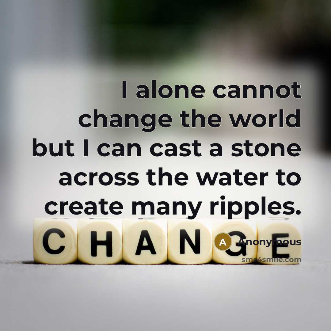 “I alone cannot change the world but I can cast a stone across the water to create many ripples.” quote by Anonymous
