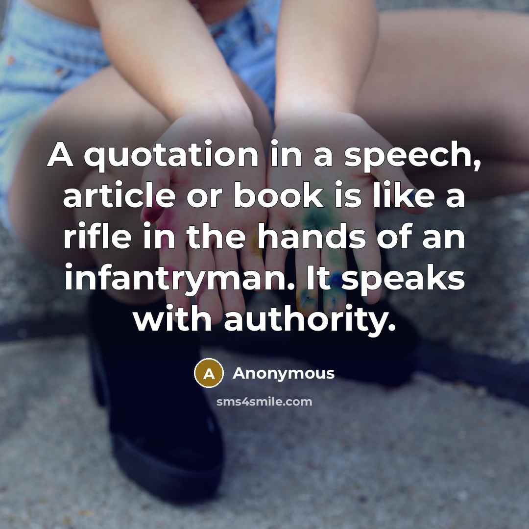 “A quotation in a speech, article or book is like a rifle in the hands of an infantryman. It speaks with authority.” quote by Anonymous
