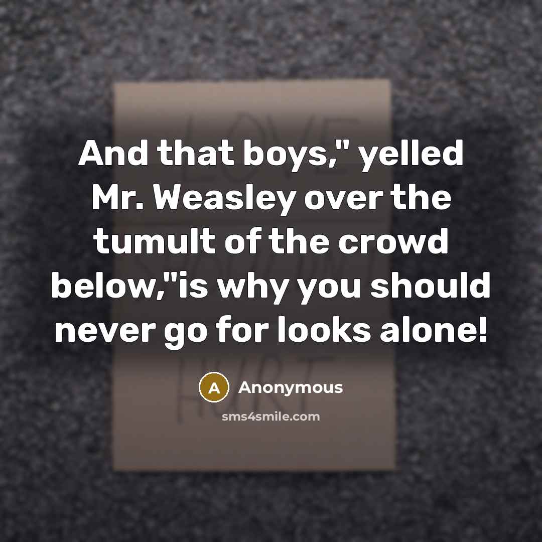 “And that boys," yelled Mr. Weasley over the tumult of the crowd below,"is why you should never go for looks alone!” quote by Anonymous