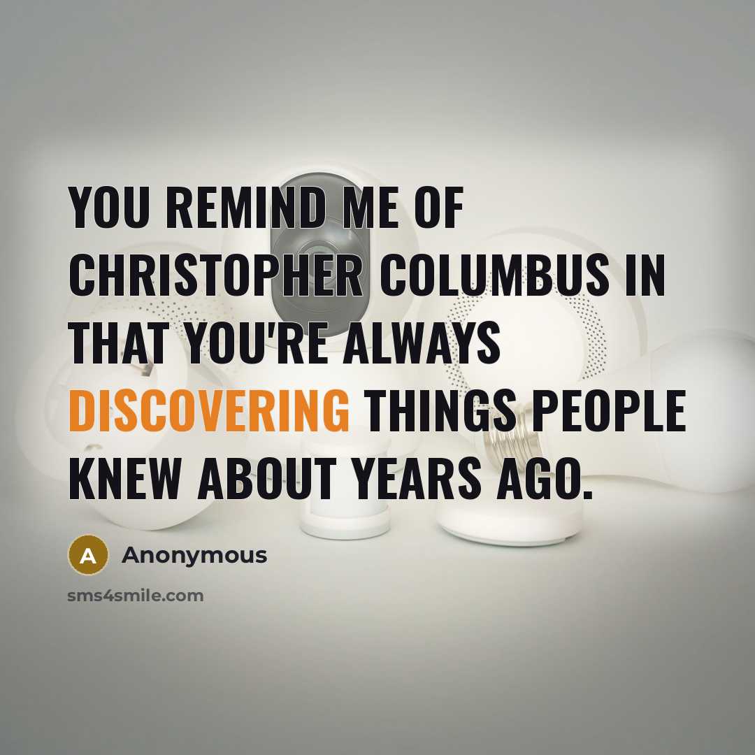 “You remind me of Christopher Columbus in that you're always discovering things people knew about years ago.” quote by Anonymous