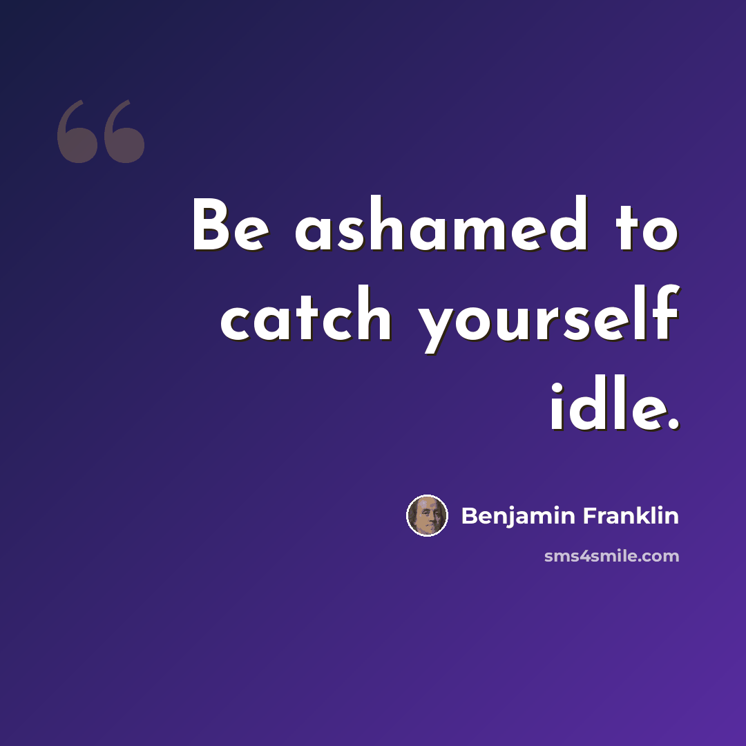 “Be ashamed to catch yourself idle.” quote by Benjamin Franklin